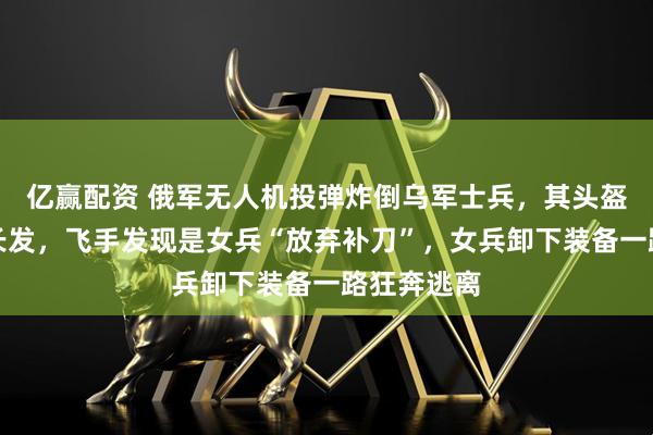亿赢配资 俄军无人机投弹炸倒乌军士兵，其头盔掉落露出长发，飞手发现是女兵“放弃补刀”，女兵卸下装备一路狂奔逃离