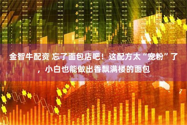 金智牛配资 忘了面包店吧！这配方太“宠粉”了，小白也能做出香飘满楼的面包