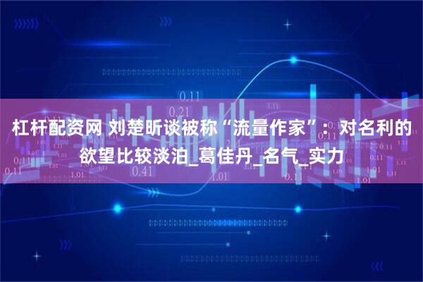 杠杆配资网 刘楚昕谈被称“流量作家”：对名利的欲望比较淡泊_葛佳丹_名气_实力