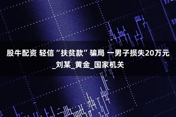 股牛配资 轻信“扶贫款”骗局 一男子损失20万元_刘某_黄金_国家机关
