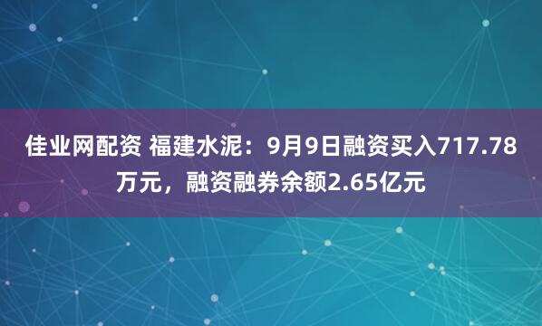 佳业网配资 福建水泥：9月9日融资买入717.78万元，融资融券余额2.65亿元