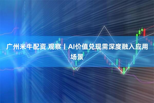 广州米牛配资 观察丨AI价值兑现需深度融入应用场景