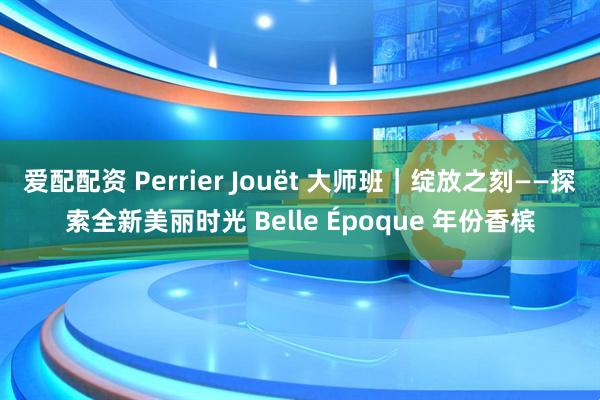 爱配配资 Perrier Jouët 大师班｜绽放之刻——探索全新美丽时光 Belle Époque 年份香槟