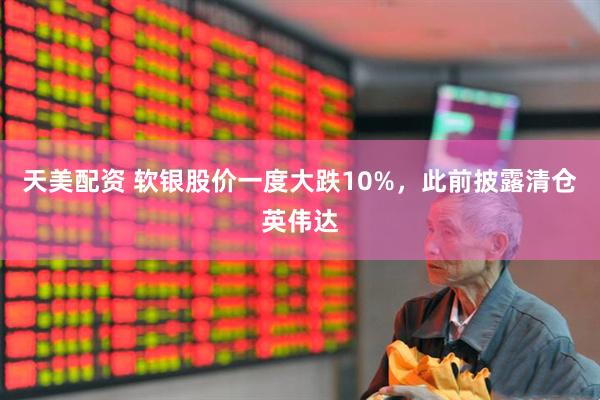 天美配资 软银股价一度大跌10%，此前披露清仓英伟达