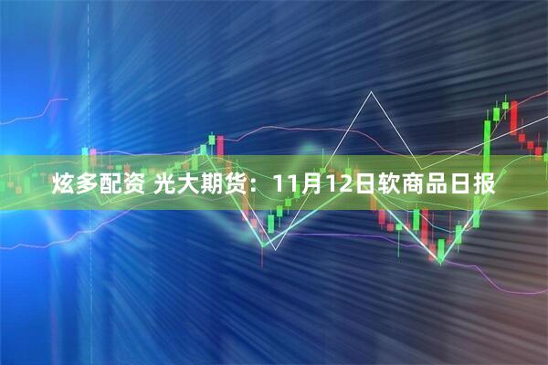 炫多配资 光大期货：11月12日软商品日报