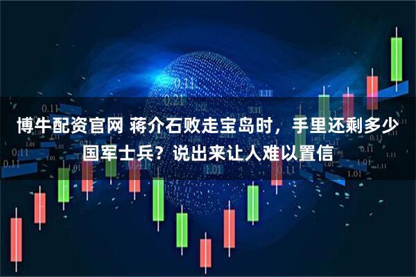 博牛配资官网 蒋介石败走宝岛时，手里还剩多少国军士兵？说出来让人难以置信