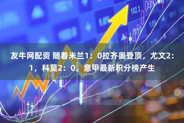 友牛网配资 随着米兰1:0拉齐奥登顶,尤文2:1,科莫2:0,意甲最新积分榜产生