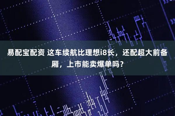 易配宝配资 这车续航比理想i8长，还配超大前备厢，上市能卖爆单吗？