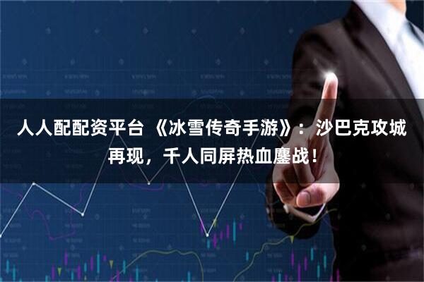 人人配配资平台 《冰雪传奇手游》：沙巴克攻城再现，千人同屏热血鏖战！