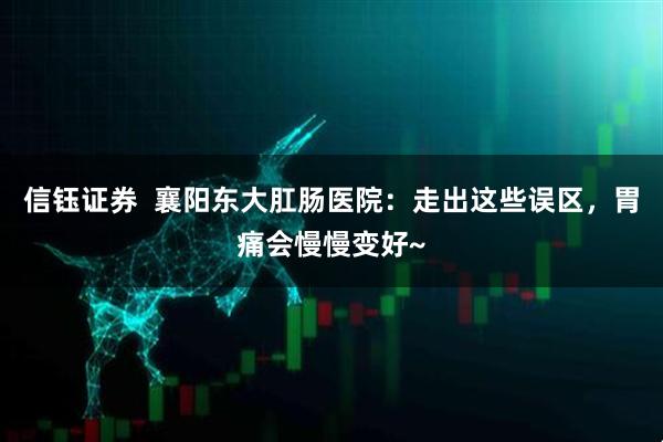 信钰证券  襄阳东大肛肠医院：走出这些误区，胃痛会慢慢变好~