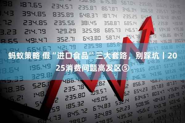 蚂蚁策略 假“进口食品”三大套路,别踩坑丨2025消费问题高发区⑤