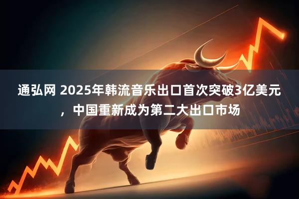 通弘网 2025年韩流音乐出口首次突破3亿美元，中国重新成为第二大出口市场
