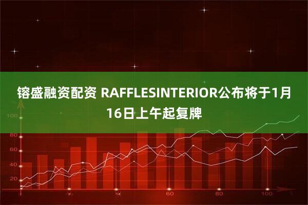 镕盛融资配资 RAFFLESINTERIOR公布将于1月16日上午起复牌