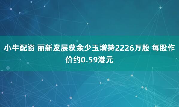 小牛配资 丽新发展获余少玉增持2226万股 每股作价约0.59港元