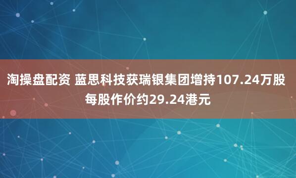 淘操盘配资 蓝思科技获瑞银集团增持107.24万股 每股作价约29.24港元