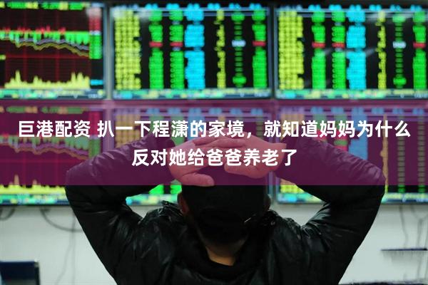 巨港配资 扒一下程潇的家境，就知道妈妈为什么反对她给爸爸养老了