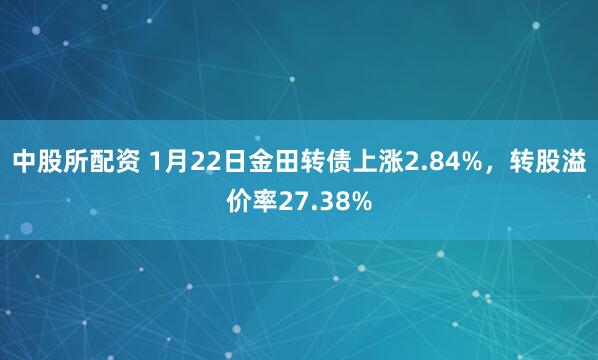 中股所配资 1月22日金田转债上涨2.84%，转股溢价率27.38%
