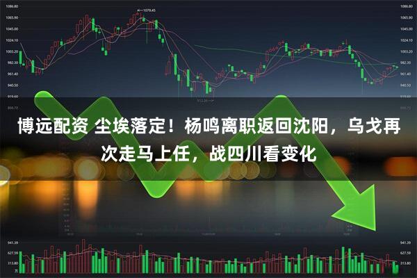 博远配资 尘埃落定！杨鸣离职返回沈阳，乌戈再次走马上任，战四川看变化