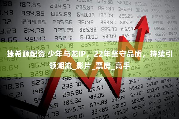 捷希源配资 少年与龙IP，22年坚守品质，持续引领潮流_影片_票房_高手