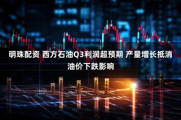 明珠配资 西方石油Q3利润超预期 产量增长抵消油价下跌影响