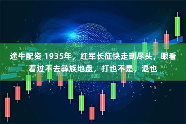 途牛配资 1935年，红军长征快走到尽头，眼看着过不去彝族地盘，打也不是，退也
