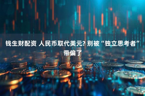 钱生财配资 人民币取代美元? 别被“独立思考者”带偏了