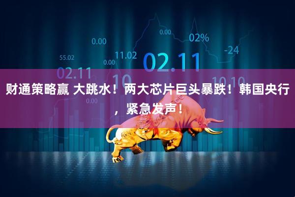 财通策略赢 大跳水！两大芯片巨头暴跌！韩国央行，紧急发声！